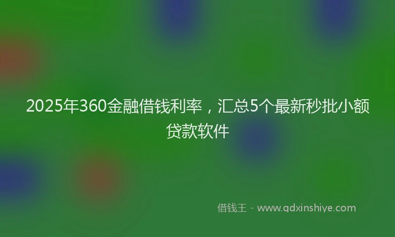 2025年360金融借钱利率，汇总5个最新秒批小额贷款软件