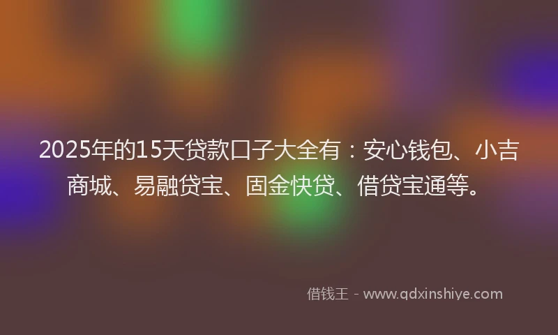 2025年的15天贷款口子大全有：安心钱包、小吉商城、易融贷宝、固金快贷、借贷宝通等。