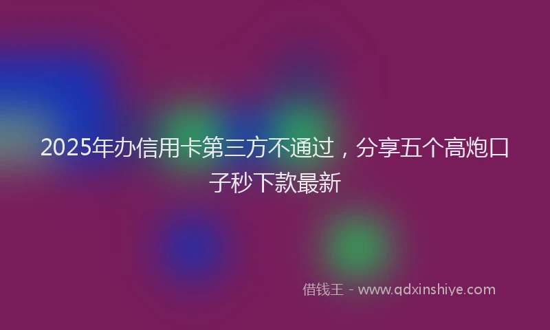 2025年办信用卡第三方不通过，分享五个高炮口子秒下款最新