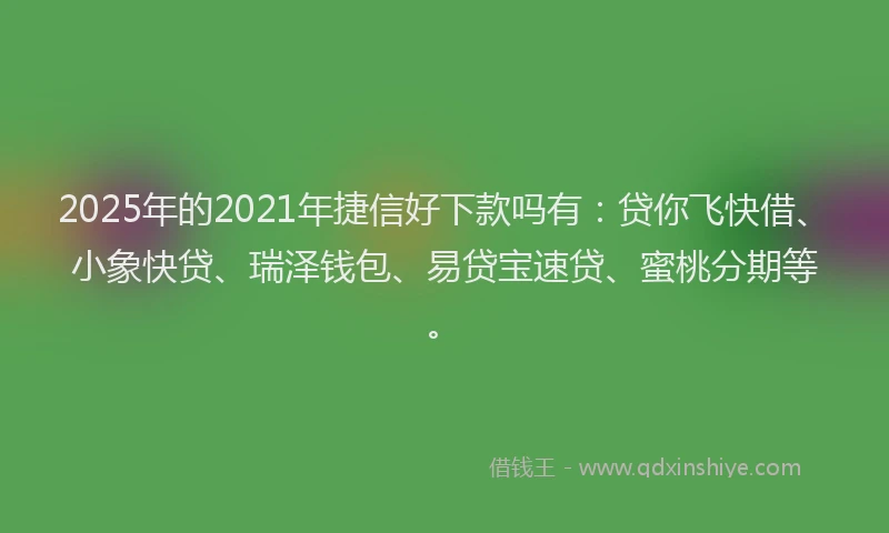 2025年的2021年捷信好下款吗有：贷你飞快借、小象快贷、瑞泽钱包、易贷宝速贷、蜜桃分期等。