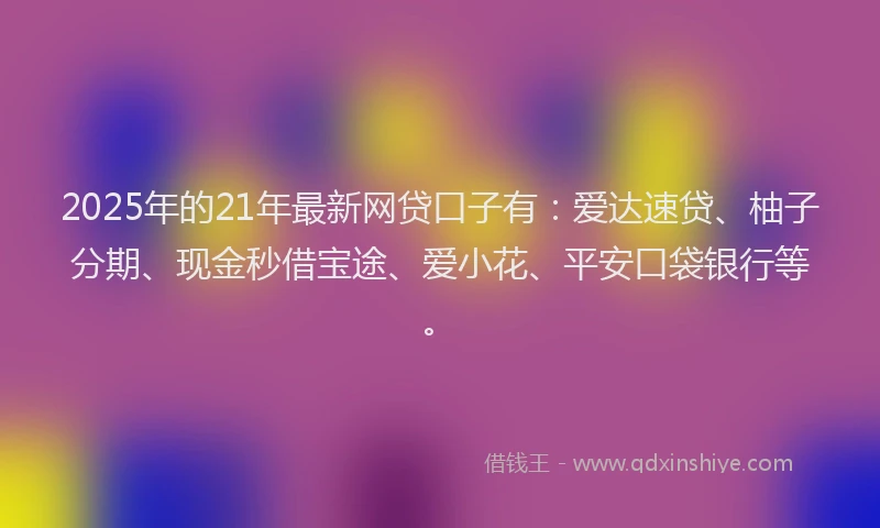 2025年的21年最新网贷口子有：爱达速贷、柚子分期、现金秒借宝途、爱小花、平安口袋银行等。