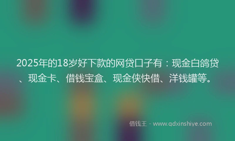 2025年的18岁好下款的网贷口子有：现金白鸽贷、现金卡、借钱宝盒、现金侠快借、洋钱罐等。