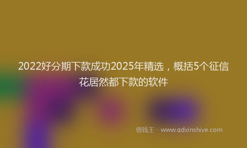 2022好分期下款成功2025年精选，概括5个征信花居然都下款的软件