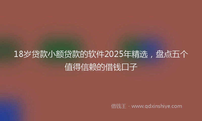 18岁贷款小额贷款的软件2025年精选，盘点五个值得信赖的借钱口子