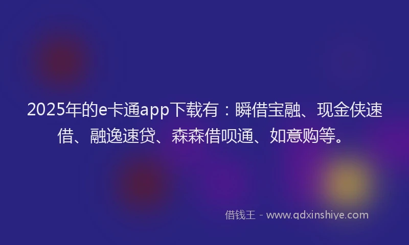 2025年的e卡通app下载有：瞬借宝融、现金侠速借、融逸速贷、森森借呗通、如意购等。