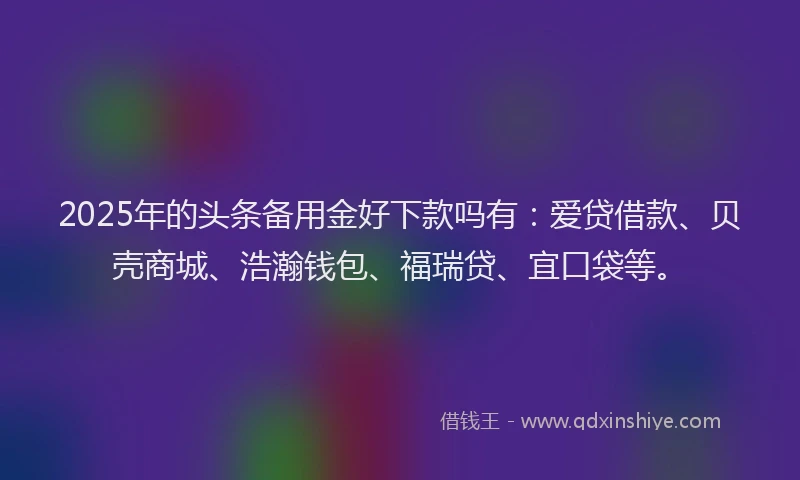 2025年的头条备用金好下款吗有：爱贷借款、贝壳商城、浩瀚钱包、福瑞贷、宜口袋等。