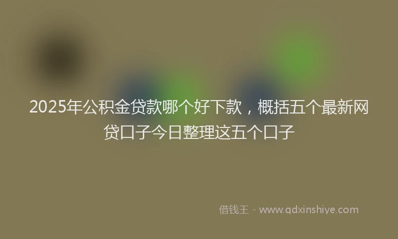 2025年公积金贷款哪个好下款，概括五个最新网贷口子今日整理这五个口子