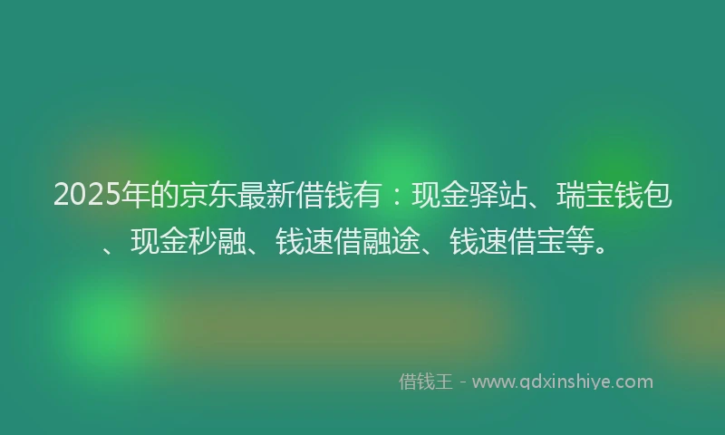2025年的京东最新借钱有：现金驿站、瑞宝钱包、现金秒融、钱速借融途、钱速借宝等。