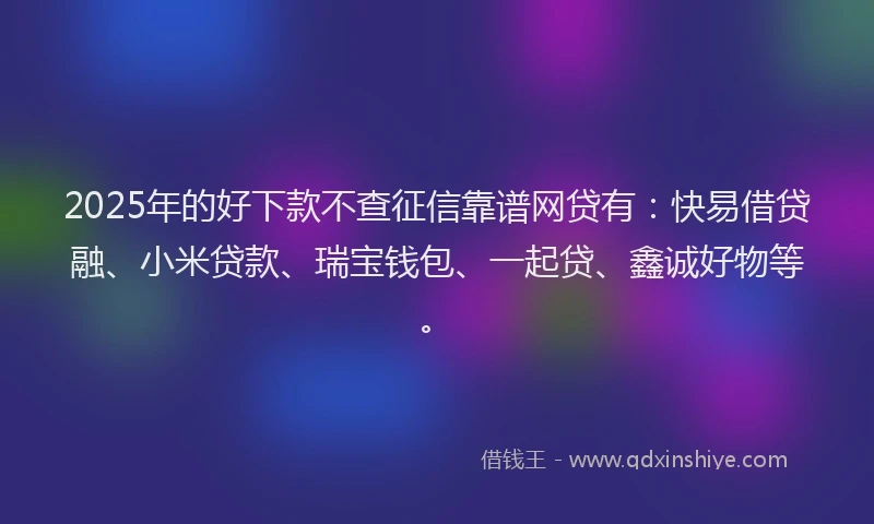 2025年的好下款不查征信靠谱网贷有：快易借贷融、小米贷款、瑞宝钱包、一起贷、鑫诚好物等。
