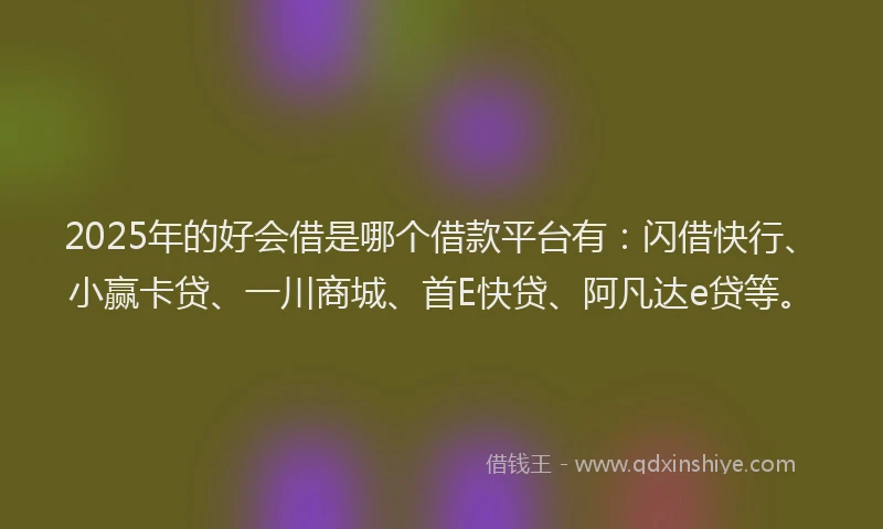 2025年的好会借是哪个借款平台有：闪借快行、小赢卡贷、一川商城、首E快贷、阿凡达e贷等。