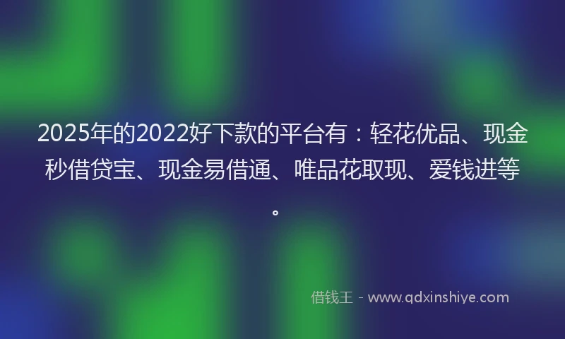 2025年的2022好下款的平台有：轻花优品、现金秒借贷宝、现金易借通、唯品花取现、爱钱进等。