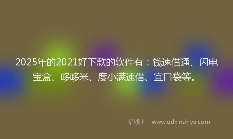2025年的2021好下款的软件有：钱速借通、闪电宝盒、哆哆米、度小满速借、宜口袋等。