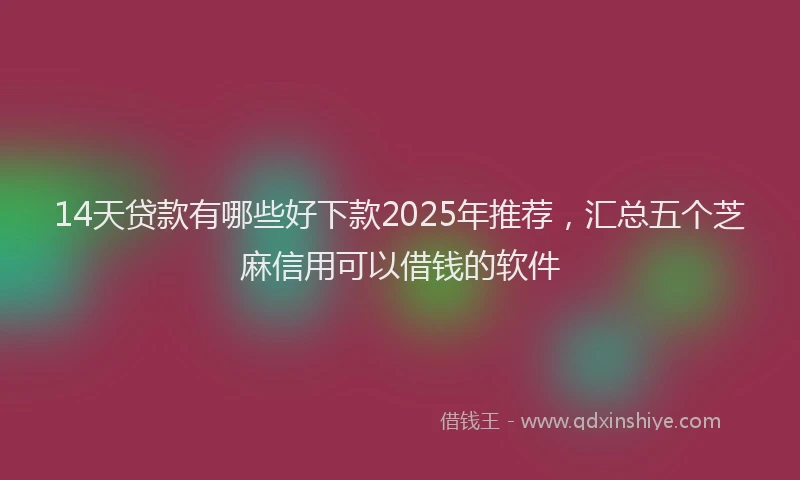 14天贷款有哪些好下款2025年推荐，汇总五个芝麻信用可以借钱的软件