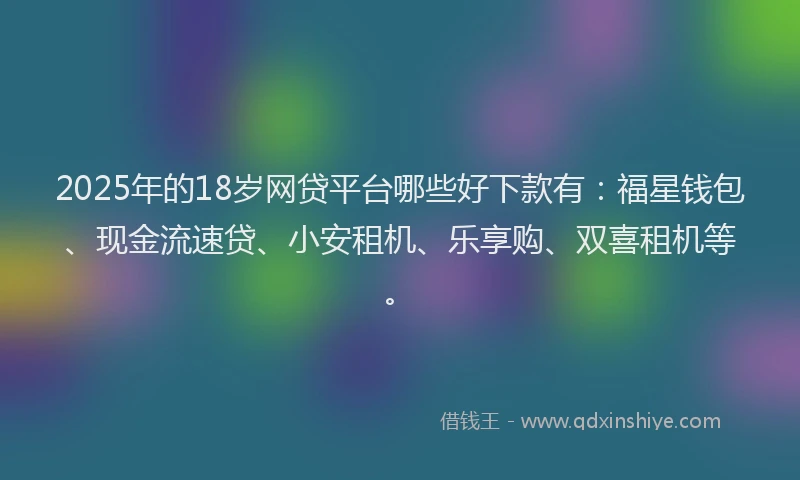 2025年的18岁网贷平台哪些好下款有：福星钱包、现金流速贷、小安租机、乐享购、双喜租机等。