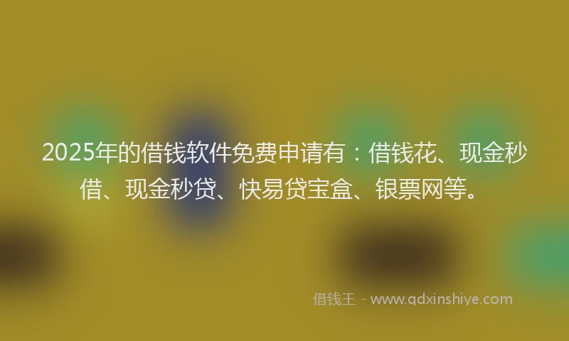 2025年的借钱软件免费申请有：借钱花、现金秒借、现金秒贷、快易贷宝盒、银票网等。