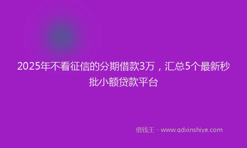 2025年不看征信的分期借款3万，汇总5个最新秒批小额贷款平台