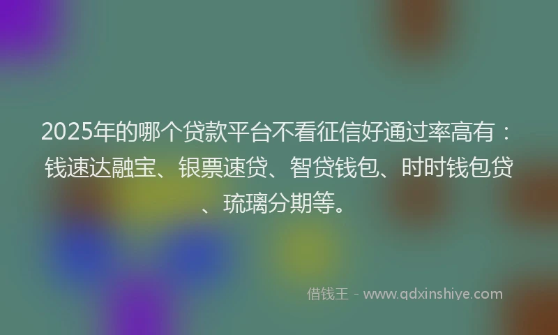 2025年的哪个贷款平台不看征信好通过率高有：钱速达融宝、银票速贷、智贷钱包、时时钱包贷、琉璃分期等。