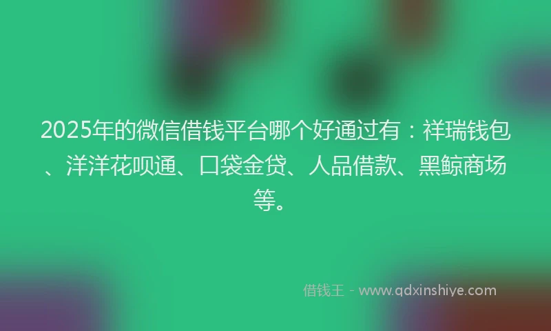 2025年的微信借钱平台哪个好通过有：祥瑞钱包、洋洋花呗通、口袋金贷、人品借款、黑鲸商场等。