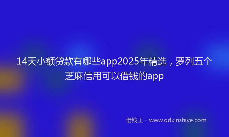 14天小额贷款有哪些app2025年精选，罗列五个芝麻信用可以借钱的app