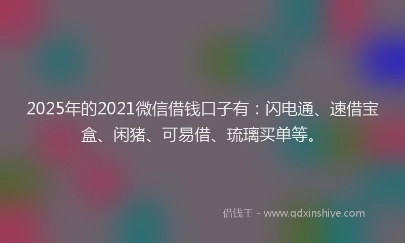 2025年的2021微信借钱口子有：闪电通、速借宝盒、闲猪、可易借、琉璃买单等。