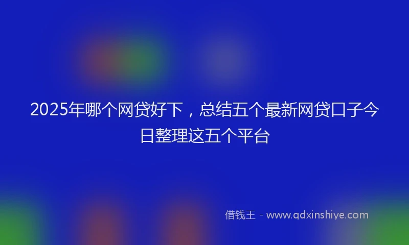 2025年哪个网贷好下，总结五个最新网贷口子今日整理这五个平台