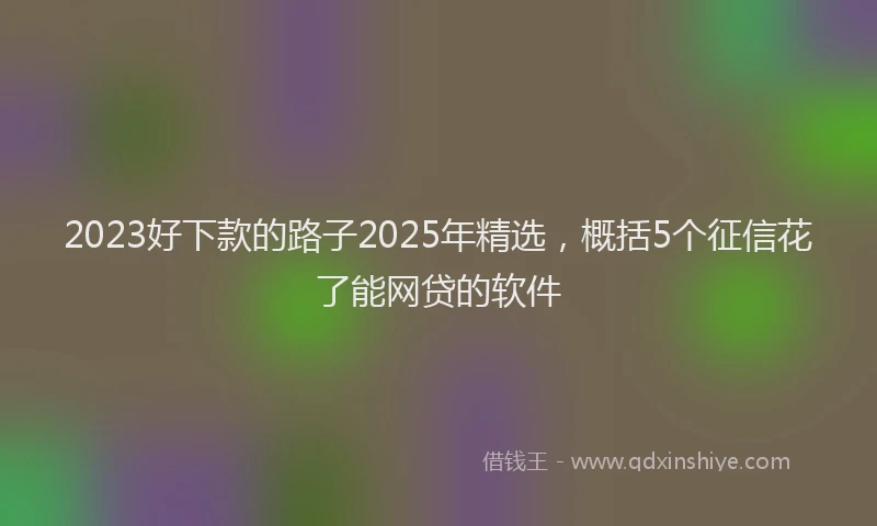 2023好下款的路子2025年精选，概括5个征信花了能网贷的软件