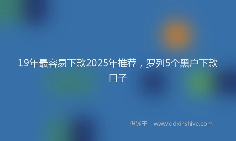 19年最容易下款2025年推荐，罗列5个黑户下款口子