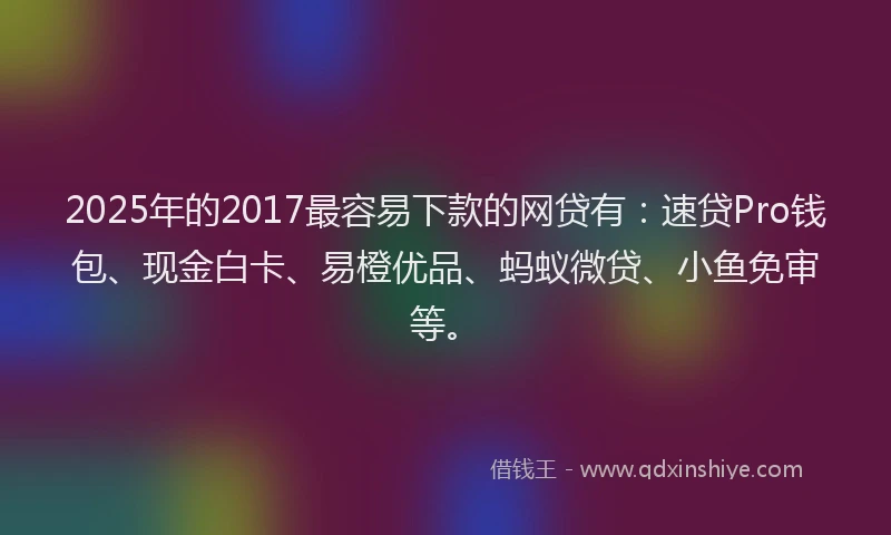 2025年的2017最容易下款的网贷有：速贷Pro钱包、现金白卡、易橙优品、蚂蚁微贷、小鱼免审等。