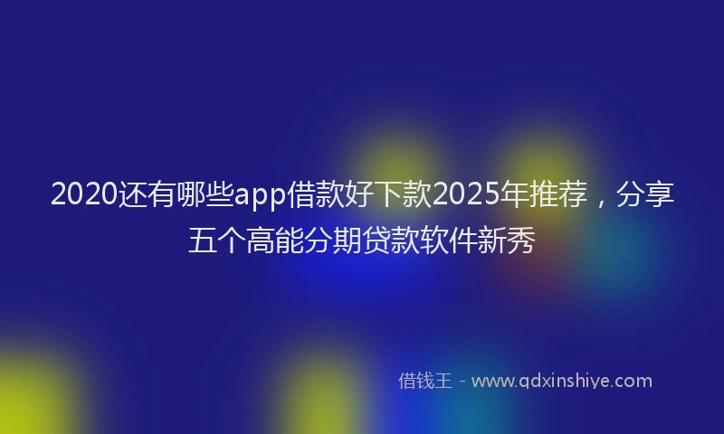 2020还有哪些app借款好下款2025年推荐，分享五个高能分期贷款软件新秀