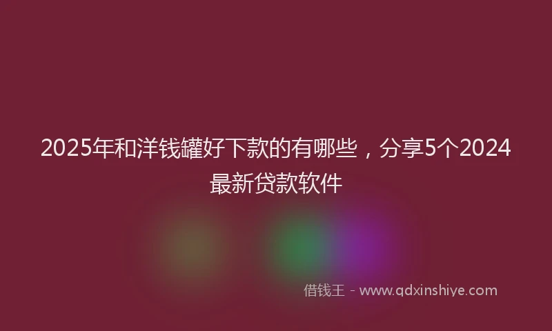 2025年和洋钱罐好下款的有哪些，分享5个2024最新贷款软件