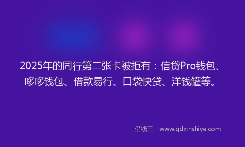 2025年的同行第二张卡被拒有：信贷Pro钱包、哆哆钱包、借款易行、口袋快贷、洋钱罐等。