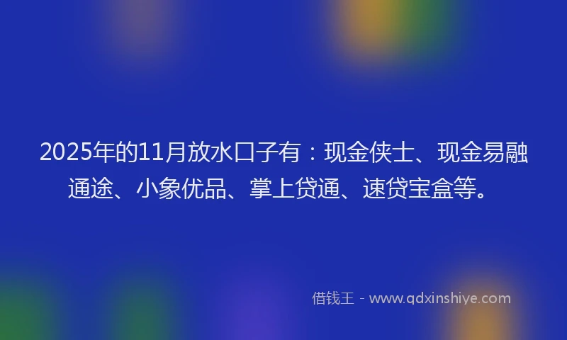 2025年的11月放水口子有：现金侠士、现金易融通途、小象优品、掌上贷通、速贷宝盒等。