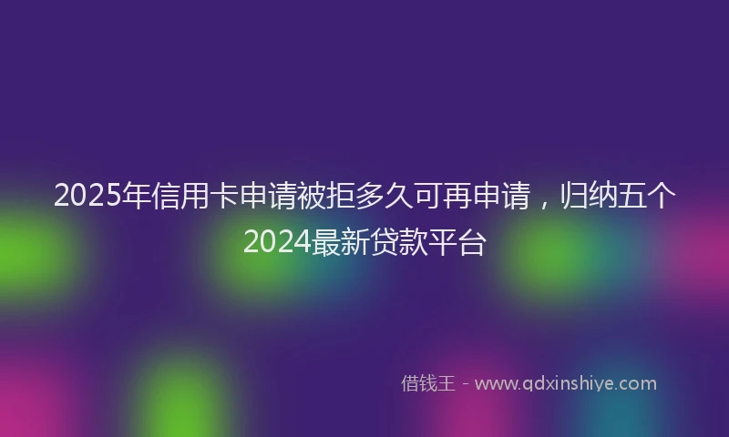 2025年信用卡申请被拒多久可再申请，归纳五个2024最新贷款平台