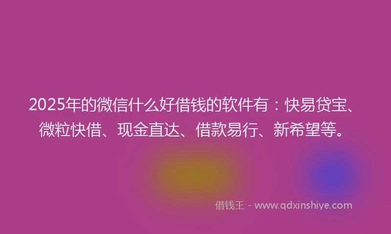 2025年的微信什么好借钱的软件有：快易贷宝、微粒快借、现金直达、借款易行、新希望等。