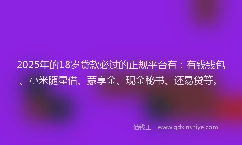 2025年的18岁贷款必过的正规平台有：有钱钱包、小米随星借、蒙享金、现金秘书、还易贷等。