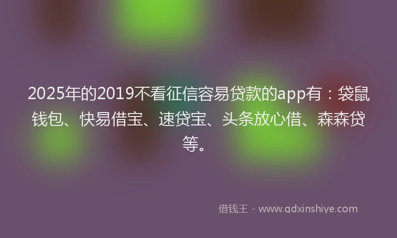 2025年的2019不看征信容易贷款的app有：袋鼠钱包、快易借宝、速贷宝、头条放心借、森森贷等。