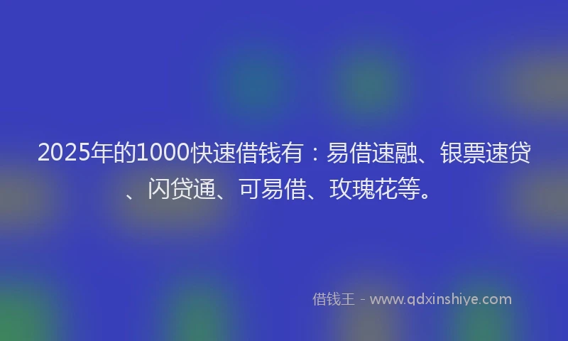 2025年的1000快速借钱有：易借速融、银票速贷、闪贷通、可易借、玫瑰花等。