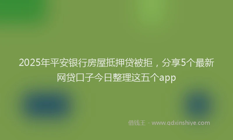 2025年平安银行房屋抵押贷被拒，分享5个最新网贷口子今日整理这五个app