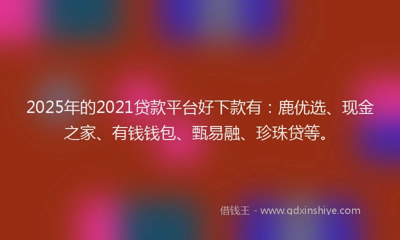 2025年的2021贷款平台好下款有：鹿优选、现金之家、有钱钱包、甄易融、珍珠贷等。