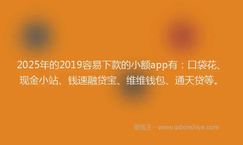 2025年的2019容易下款的小额app有：口袋花、现金小站、钱速融贷宝、维维钱包、通天贷等。