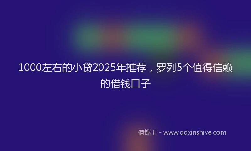 1000左右的小贷2025年推荐，罗列5个值得信赖的借钱口子
