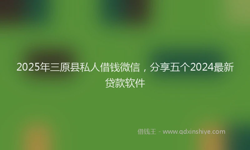 2025年三原县私人借钱微信，分享五个2024最新贷款软件