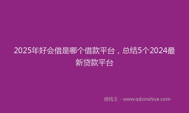 2025年好会借是哪个借款平台，总结5个2024最新贷款平台