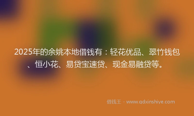 2025年的余姚本地借钱有：轻花优品、翠竹钱包、恒小花、易贷宝速贷、现金易融贷等。