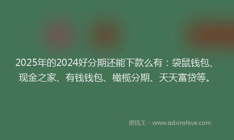 2025年的2024好分期还能下款么有：袋鼠钱包、现金之家、有钱钱包、橄榄分期、天天富贷等。