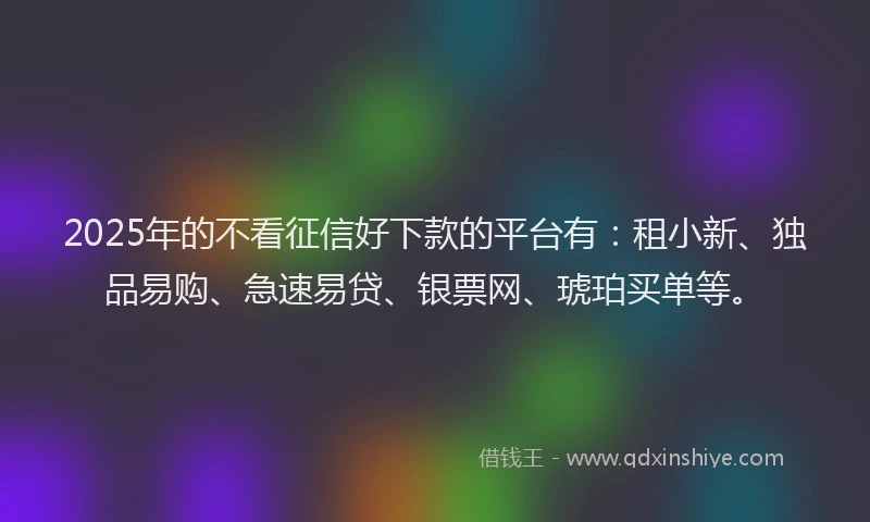 2025年的不看征信好下款的平台有：租小新、独品易购、急速易贷、银票网、琥珀买单等。