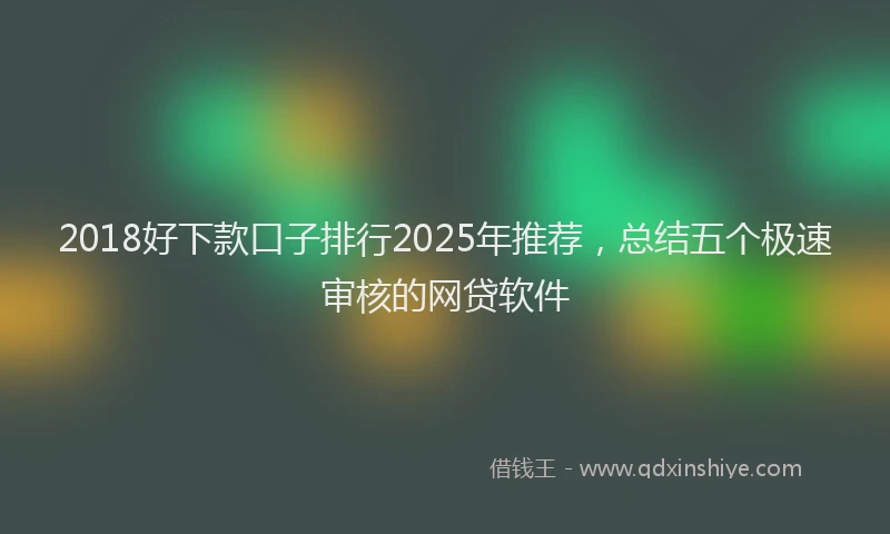 2018好下款口子排行2025年推荐，总结五个极速审核的网贷软件
