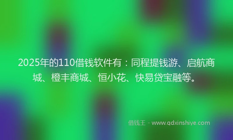 2025年的110借钱软件有：同程提钱游、启航商城、橙丰商城、恒小花、快易贷宝融等。