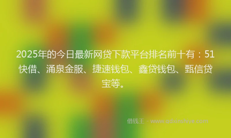 2025年的今日最新网贷下款平台排名前十有：51快借、涌泉金服、捷速钱包、鑫贷钱包、甄信贷宝等。