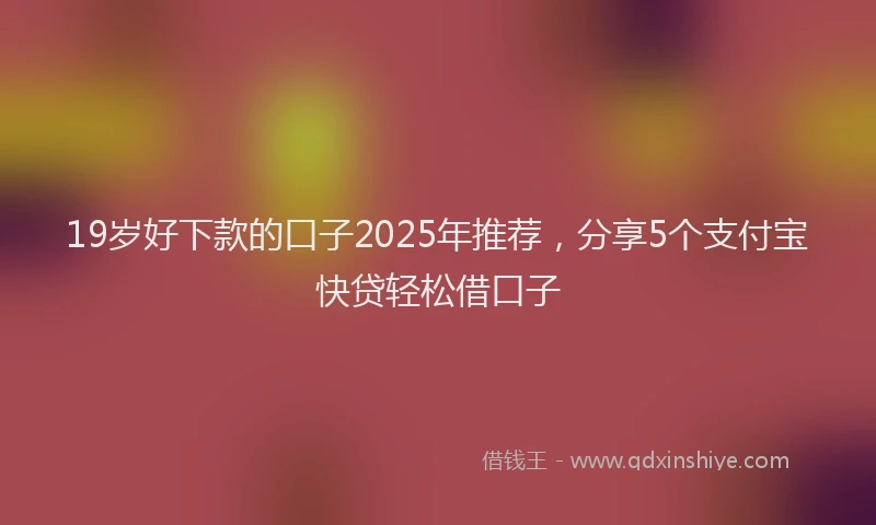 19岁好下款的口子2025年推荐，分享5个支付宝快贷轻松借口子